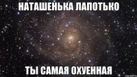 наташенька лапотько ты самая охуенная