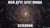 мой друг-брат миша охуенний