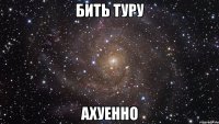 бить туру ахуенно