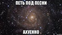 петь под песни ахуенно