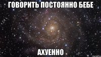 говорить постоянно бебе ахуенно