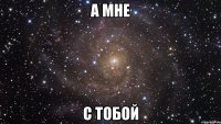 а мне с тобой