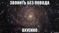 звонить без повода охуенно