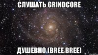 слушать grindcore душевно (bree bree)