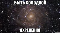 быть солодкой охрененно