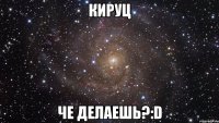 кируц че делаешь?:d