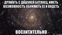 дружить с дашуней бутянец, иметь возможность обнимать ее и видеть восхитительно