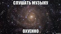 слушать музыку охуенно