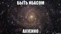 быть ибасом ахуенно