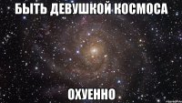 быть девушкой космоса охуенно