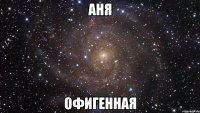 аня офигенная