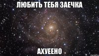 любить тебя заечка ахуеено