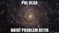 pul olsa hayat problem deyir