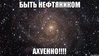 быть нефтяником ахуенно!!!