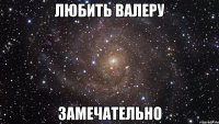 любить валеру замечательно