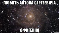 любить антона сергеевича офигенно