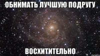 обнимать лучшую подругу восхитительно