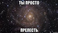 ты просто прелесть