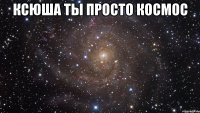 ксюша ты просто космос 