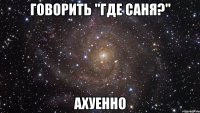 говорить "где саня?" ахуенно