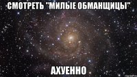 смотреть "милые обманщицы" ахуенно