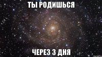 ты родишься через 3 дня