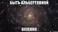 быть альбертовной охуенно