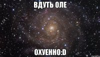 вдуть оле охуенно:d