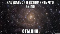 набухаться и вспомнить что было стыдно