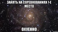 занять на соревнованиях !-е место охуенно