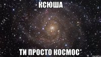 ксюша ти просто космос*