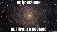 подписчики вы просто космос