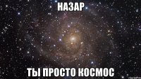 назар ты просто космос