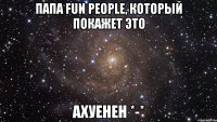 папа fun people, который покажет это ахуенен *-*