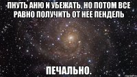 пнуть аню и убежать, но потом все равно получить от нее пендель печально.