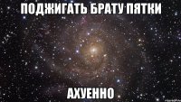 поджигать брату пятки ахуенно