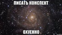 писать конспект охуенно