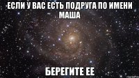 если у вас есть подруга по имени маша берегите ее