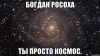 богдан росоха ты просто космос.