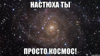 настюха ты просто космос!