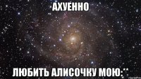 ахуенно любить алисочку мою:**