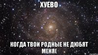 хуево когда твои родные не дюбят меня(