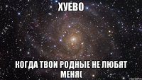 хуево когда твои родные не любят меня(