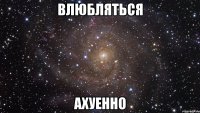 влюбляться ахуенно