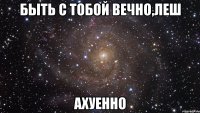 быть с тобой вечно,леш ахуенно