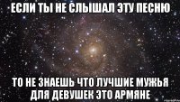 если ты не слышал эту песню то не знаешь что лучшие мужья для девушек это армяне