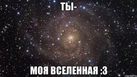 ты- моя вселенная :3