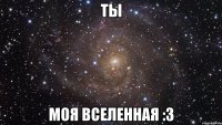 ты моя вселенная :3