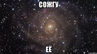 сожгу её