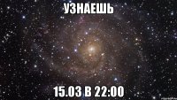 узнаешь 15.03 в 22:00